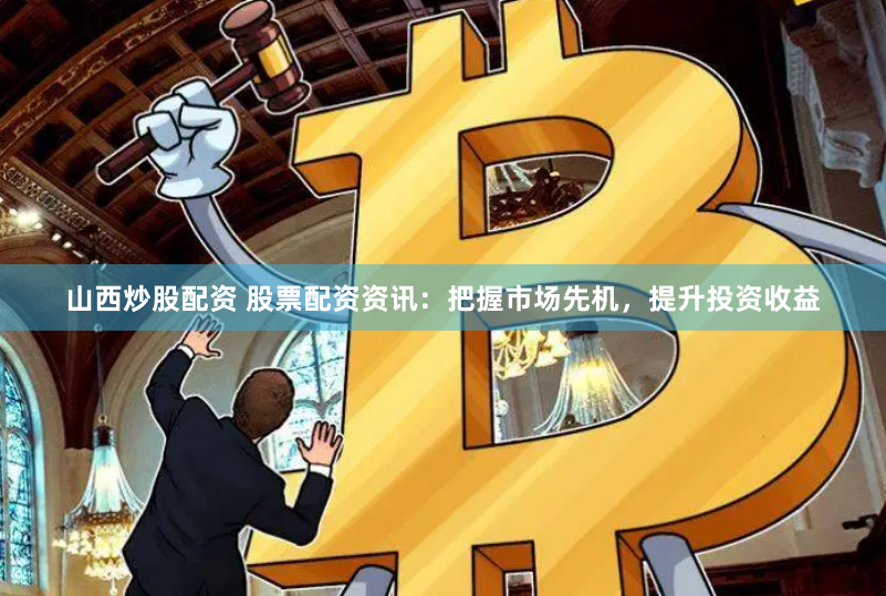 山西炒股配资 股票配资资讯：把握市场先机，提升投资收益