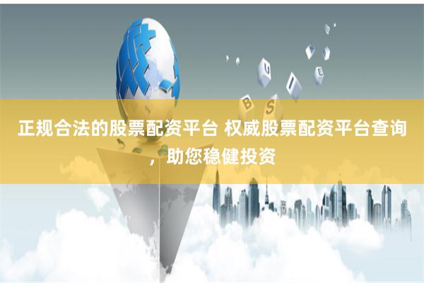 正规合法的股票配资平台 权威股票配资平台查询，助您稳健投资