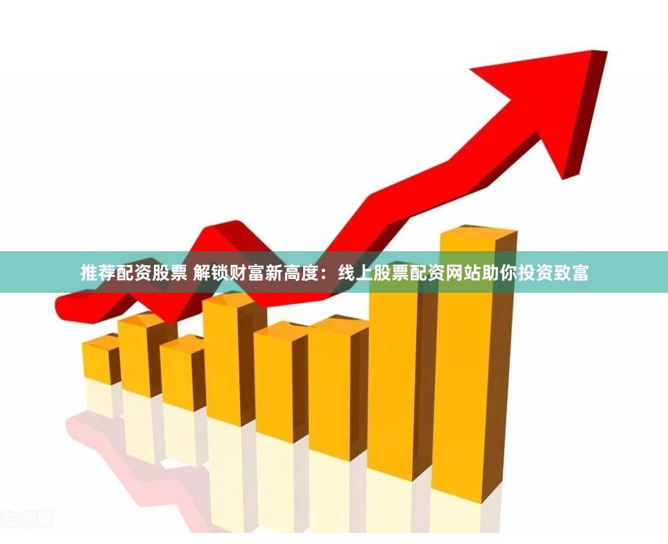 推荐配资股票 解锁财富新高度：线上股票配资网站助你投资致富