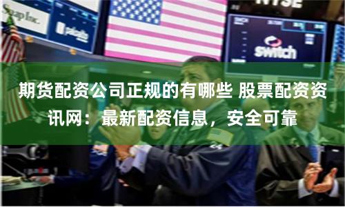 期货配资公司正规的有哪些 股票配资资讯网：最新配资信息，安全可靠