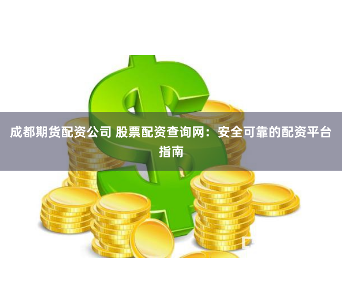 成都期货配资公司 股票配资查询网：安全可靠的配资平台指南