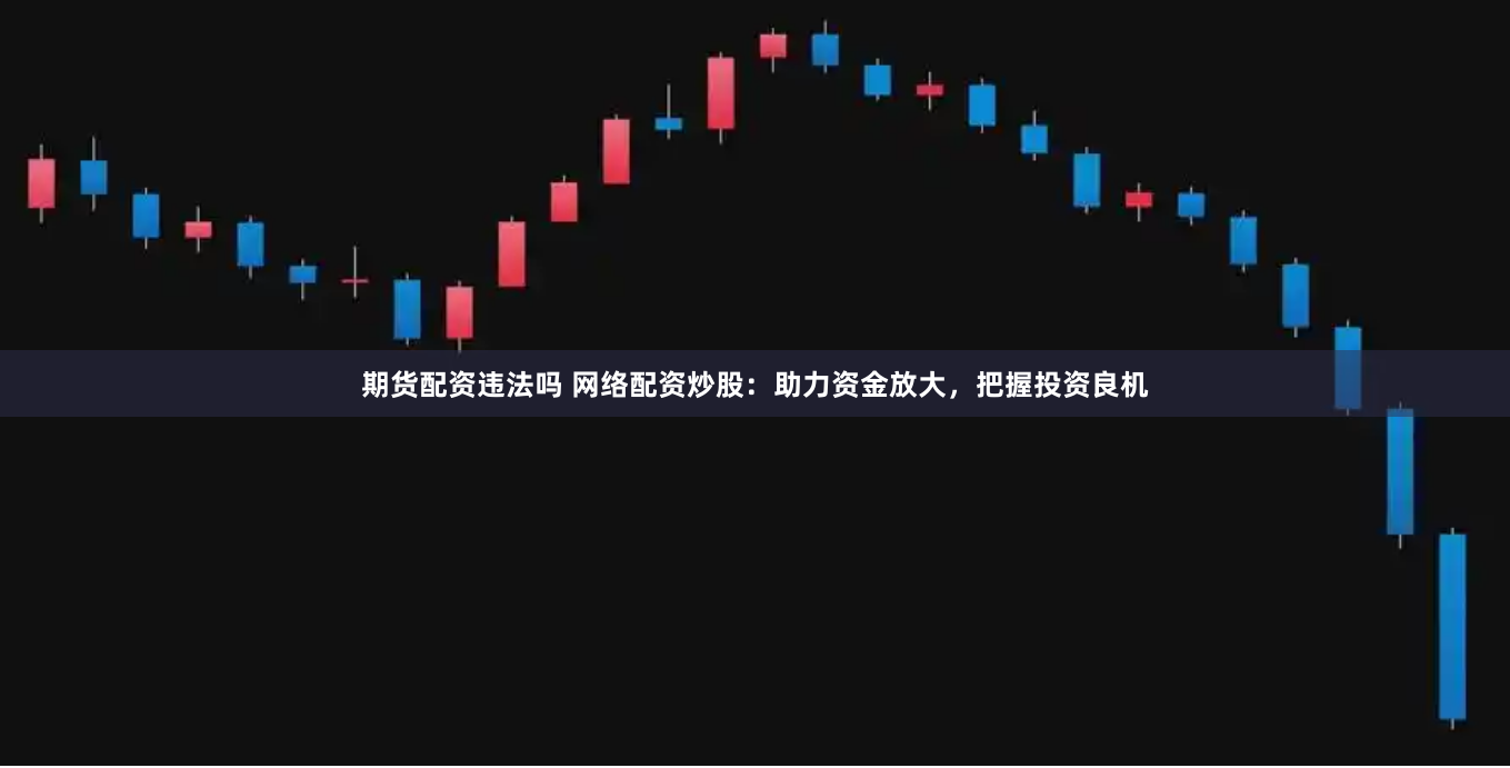 期货配资违法吗 网络配资炒股：助力资金放大，把握投资良机