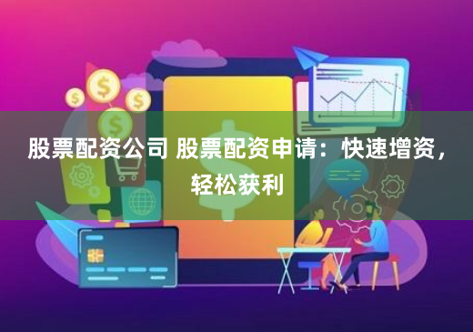 股票配资公司 股票配资申请：快速增资，轻松获利