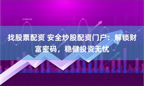 找股票配资 安全炒股配资门户：解锁财富密码，稳健投资无忧