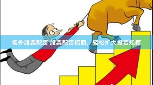 场外股票配资 股票配资招商，轻松扩大投资规模