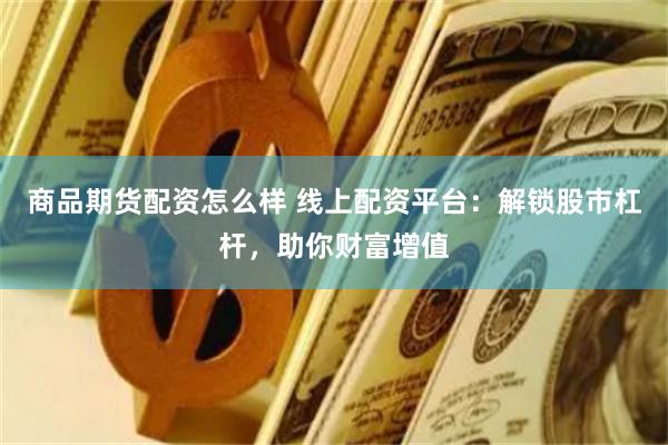 商品期货配资怎么样 线上配资平台：解锁股市杠杆，助你财富增值