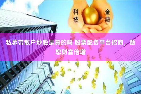 私募带散户炒股是真的吗 股票配资平台招商，助您财富倍增