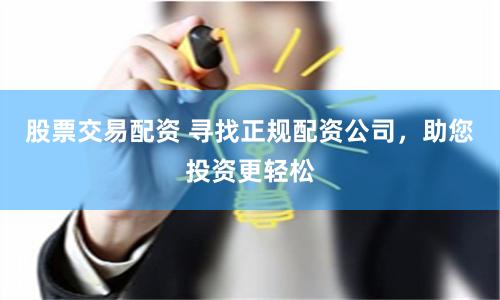 股票交易配资 寻找正规配资公司，助您投资更轻松