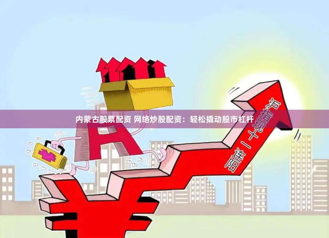 内蒙古股票配资 网络炒股配资：轻松撬动股市杠杆