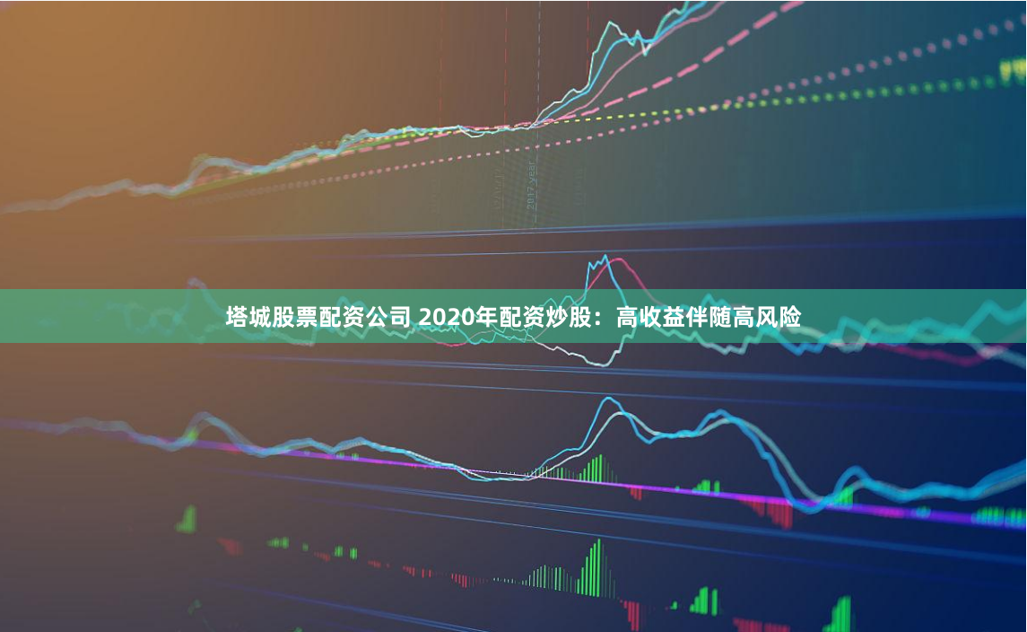 塔城股票配资公司 2020年配资炒股：高收益伴随高风险