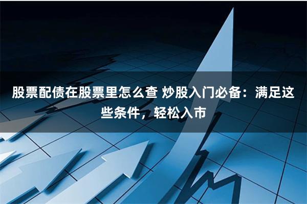 股票配债在股票里怎么查 炒股入门必备：满足这些条件，轻松入市