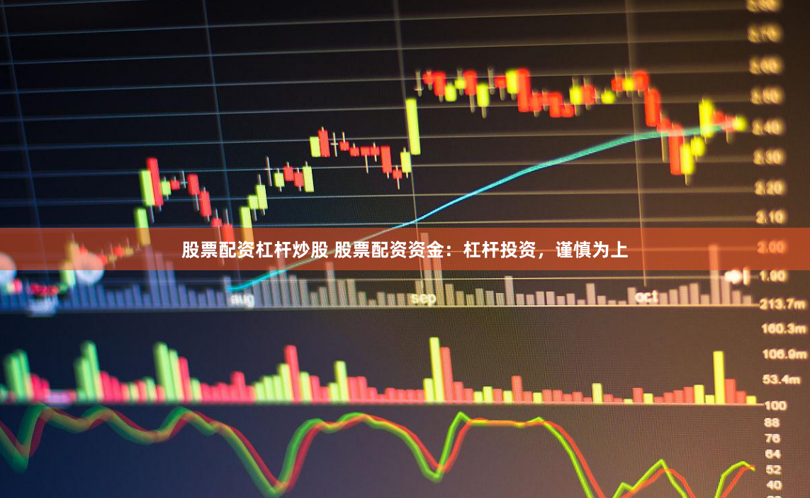 股票配资杠杆炒股 股票配资资金：杠杆投资，谨慎为上