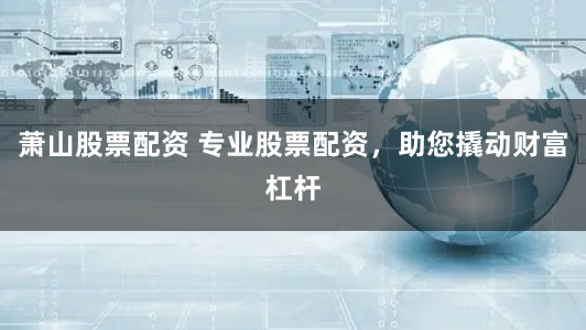 萧山股票配资 专业股票配资，助您撬动财富杠杆