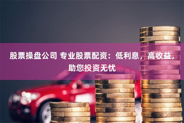 股票操盘公司 专业股票配资：低利息，高收益，助您投资无忧