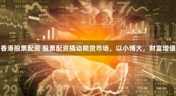 香港股票配资 股票配资撬动期货市场，以小博大，财富增值