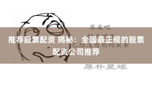 推荐股票配资 揭秘：全国最正规的股票配资公司推荐
