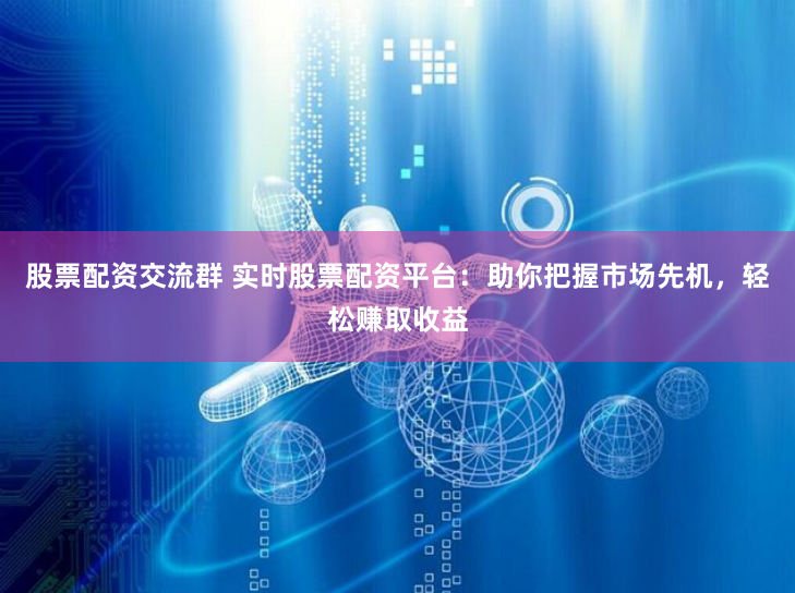 股票配资交流群 实时股票配资平台：助你把握市场先机，轻松赚取收益
