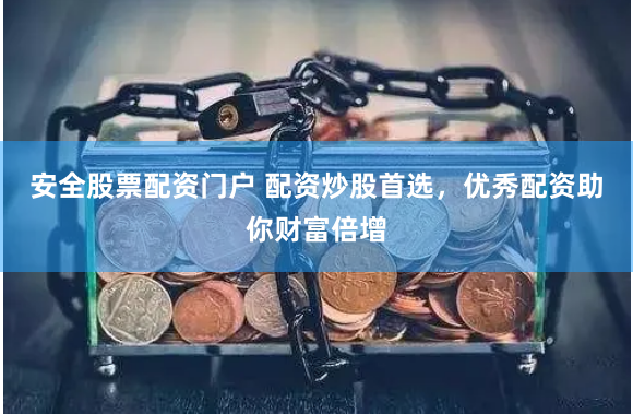 安全股票配资门户 配资炒股首选，优秀配资助你财富倍增