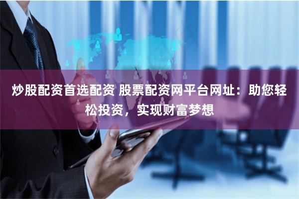 炒股配资首选配资 股票配资网平台网址：助您轻松投资，实现财富梦想