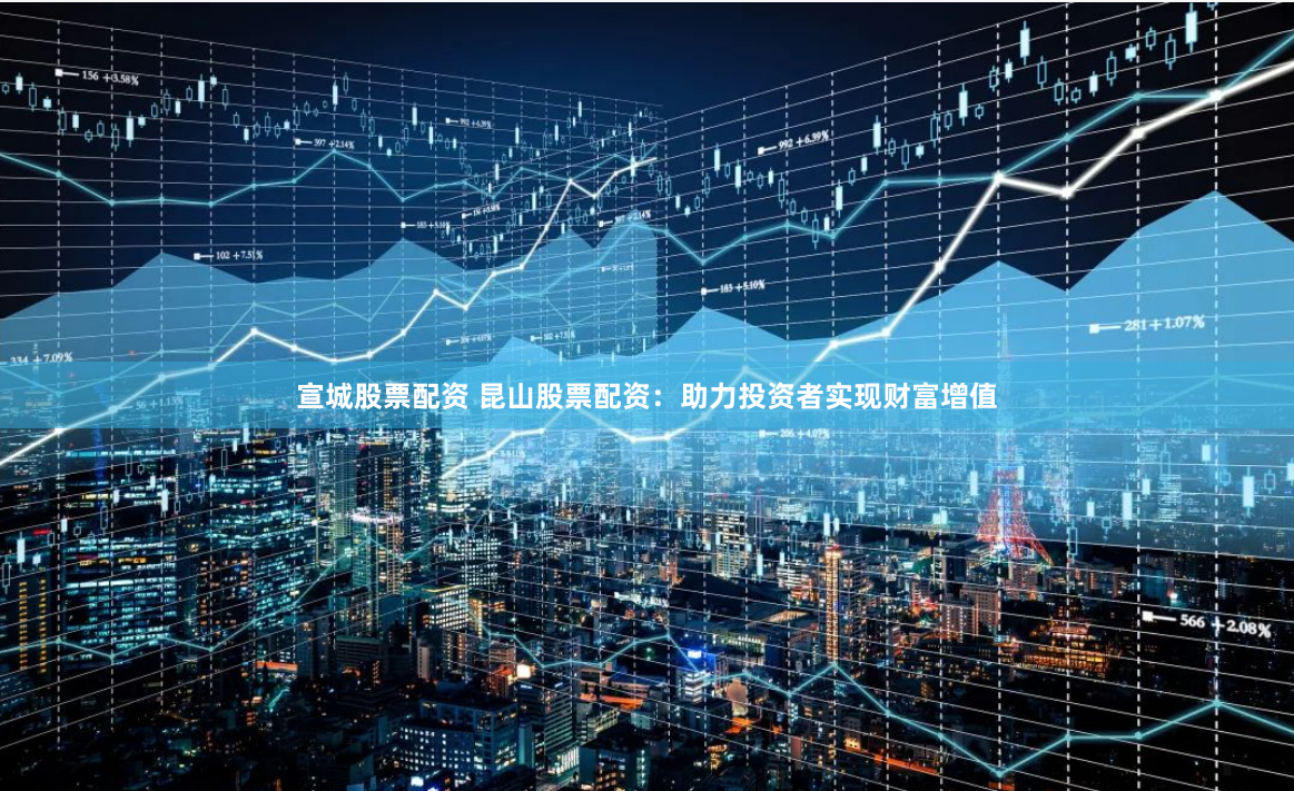 宣城股票配资 昆山股票配资：助力投资者实现财富增值