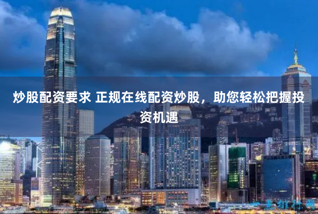 炒股配资要求 正规在线配资炒股，助您轻松把握投资机遇