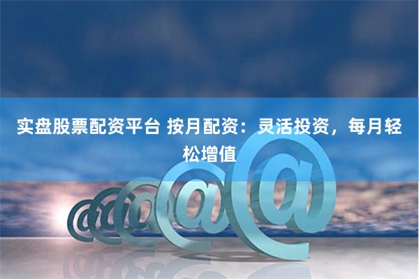 实盘股票配资平台 按月配资：灵活投资，每月轻松增值