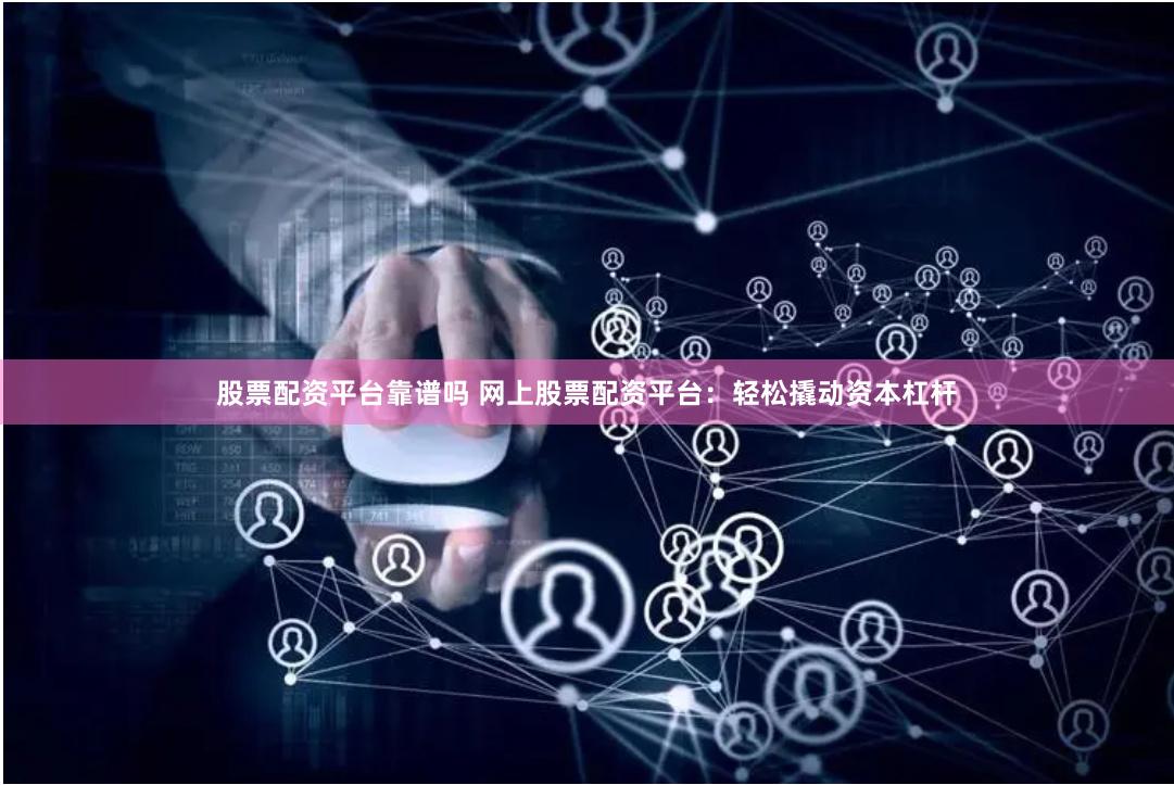 股票配资平台靠谱吗 网上股票配资平台：轻松撬动资本杠杆