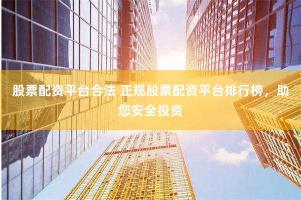 股票配资平台合法 正规股票配资平台排行榜，助您安全投资