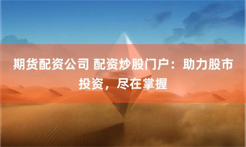 期货配资公司 配资炒股门户：助力股市投资，尽在掌握