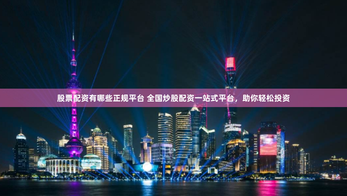 股票配资有哪些正规平台 全国炒股配资一站式平台，助你轻松投资