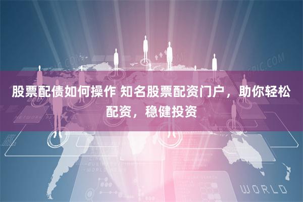 股票配债如何操作 知名股票配资门户，助你轻松配资，稳健投资