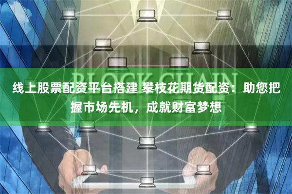 线上股票配资平台搭建 攀枝花期货配资：助您把握市场先机，成就财富梦想