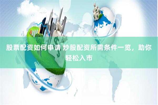 股票配资如何申请 炒股配资所需条件一览，助你轻松入市