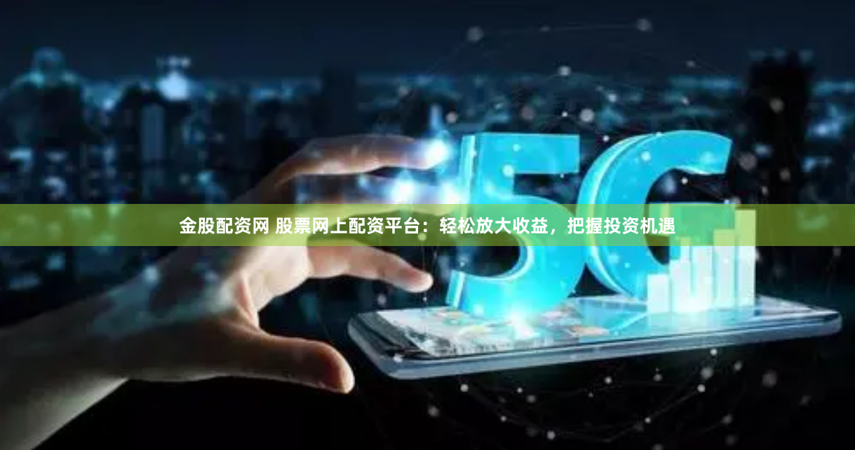 金股配资网 股票网上配资平台：轻松放大收益，把握投资机遇