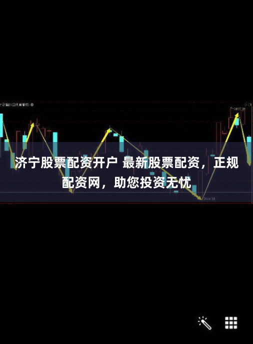 济宁股票配资开户 最新股票配资，正规配资网，助您投资无忧