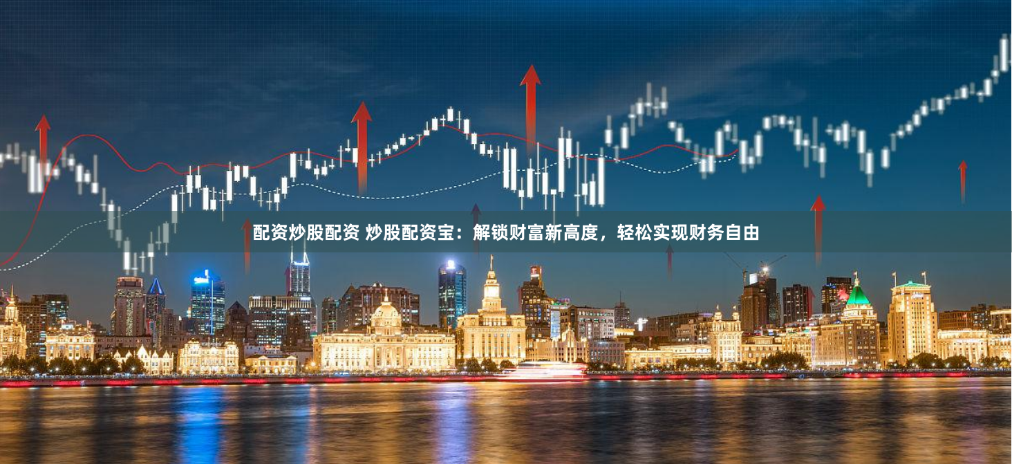 配资炒股配资 炒股配资宝：解锁财富新高度，轻松实现财务自由