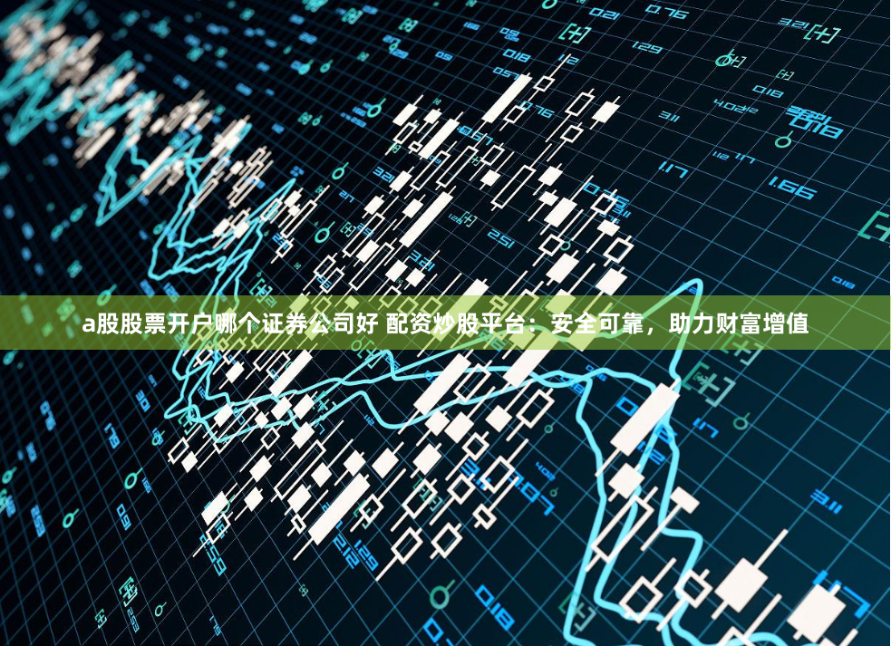 a股股票开户哪个证券公司好 配资炒股平台：安全可靠，助力财富增值