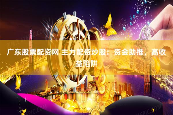 广东股票配资网 主力配资炒股：资金助推，高收益陷阱