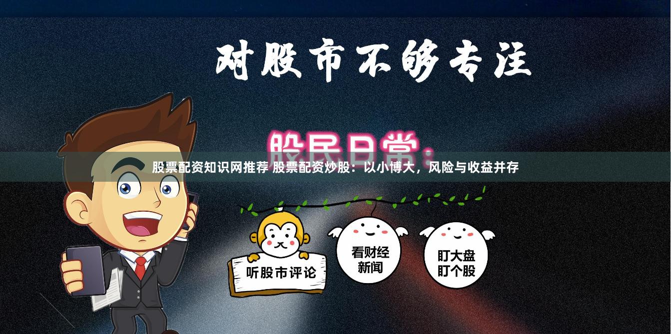 股票配资知识网推荐 股票配资炒股：以小博大，风险与收益并存