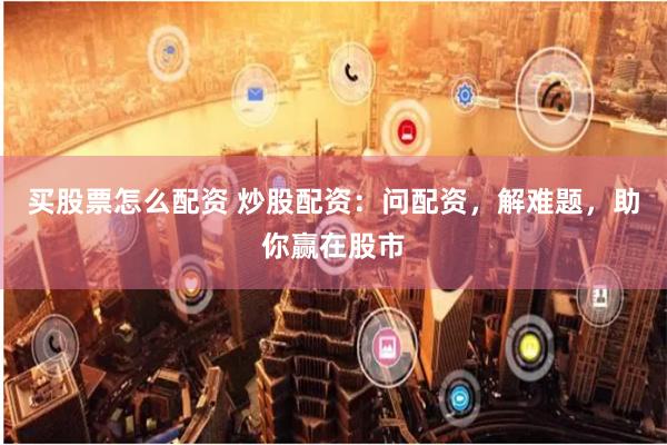 买股票怎么配资 炒股配资：问配资，解难题，助你赢在股市