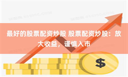 最好的股票配资炒股 股票配资炒股：放大收益，谨慎入市