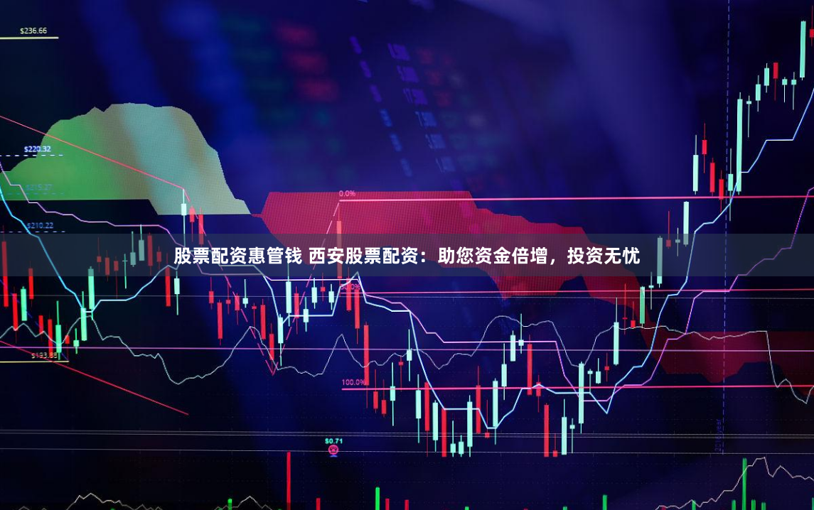 股票配资惠管钱 西安股票配资：助您资金倍增，投资无忧