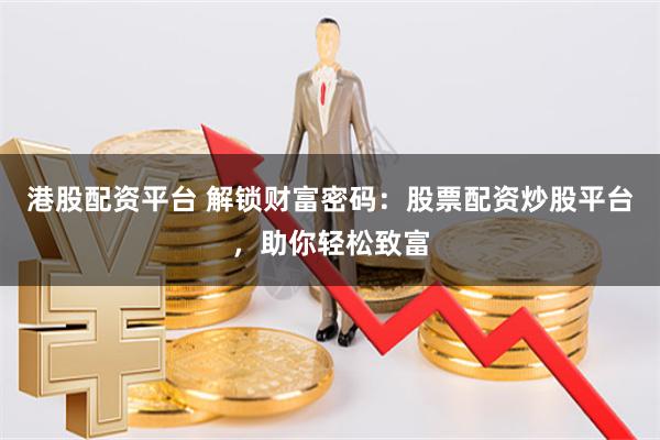港股配资平台 解锁财富密码：股票配资炒股平台，助你轻松致富