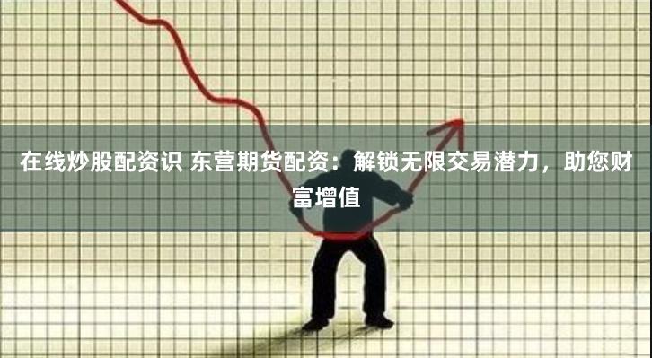 在线炒股配资识 东营期货配资：解锁无限交易潜力，助您财富增值