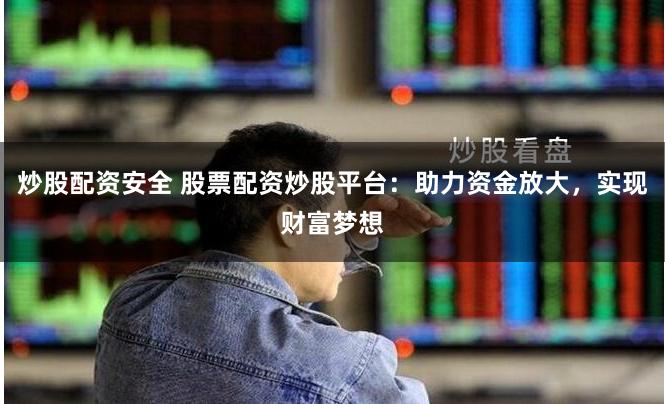 炒股配资安全 股票配资炒股平台：助力资金放大，实现财富梦想