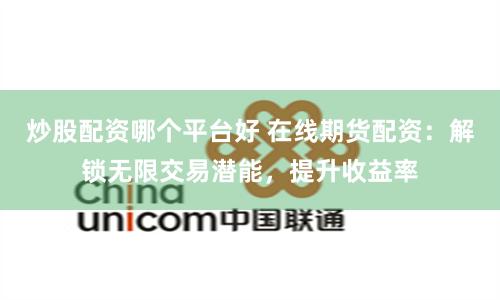 炒股配资哪个平台好 在线期货配资：解锁无限交易潜能，提升收益率