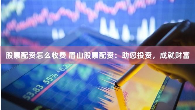 股票配资怎么收费 眉山股票配资：助您投资，成就财富