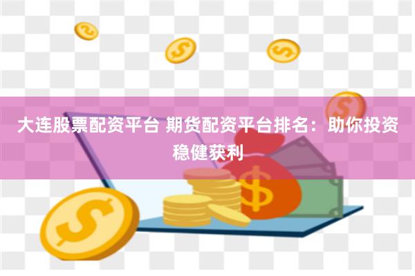 大连股票配资平台 期货配资平台排名：助你投资稳健获利