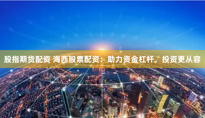 股指期货配资 海西股票配资：助力资金杠杆，投资更从容
