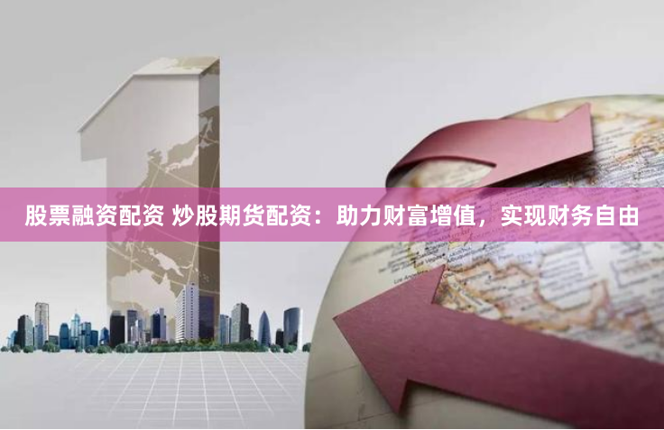 股票融资配资 炒股期货配资：助力财富增值，实现财务自由